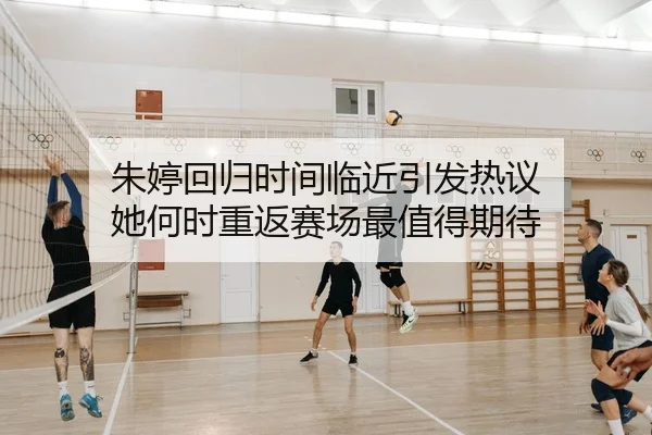 朱婷回归时间临近引发热议 她何时重返赛场最值得期待